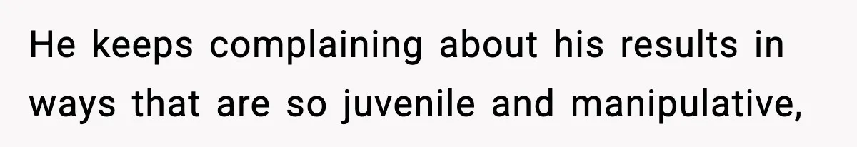 He keeps complaining about his results in ways that are so juvenile and manipulative,