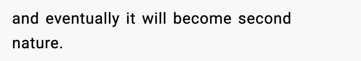 and eventually it will become second nature.