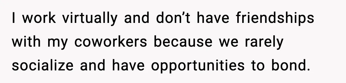 I work virtually and don’t have friendships with my coworkers because we rarely socialize and have opportunities to bond.