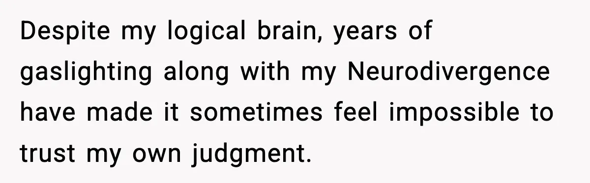 Despite my logical brain, years of gaslighting along with my Neurodivergence have made it sometimes feel impossible to trust my own judgment.