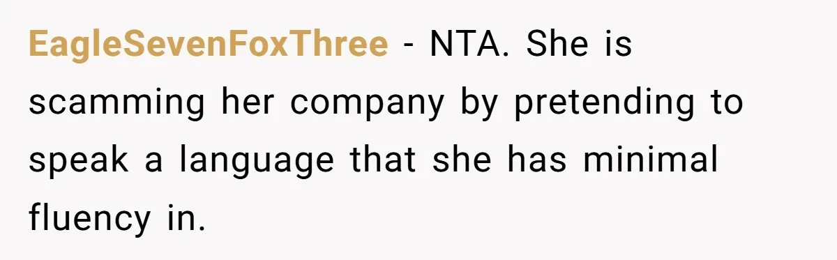 Woman Rejected Over Native Language, Then Outs The Interviewer Who Faked Fluency EagleSevenFoxThree − NTA. She is scamming her company by pretending to speak a language that she has minimal fluency in.