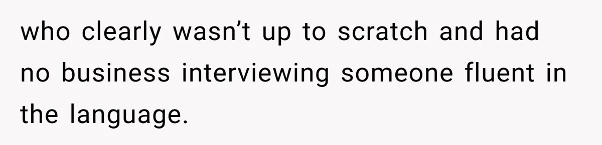 Woman Rejected Over Native Language, Then Outs The Interviewer Who Faked Fluency who clearly wasn’t up to scratch and had no business interviewing someone fluent in the language.