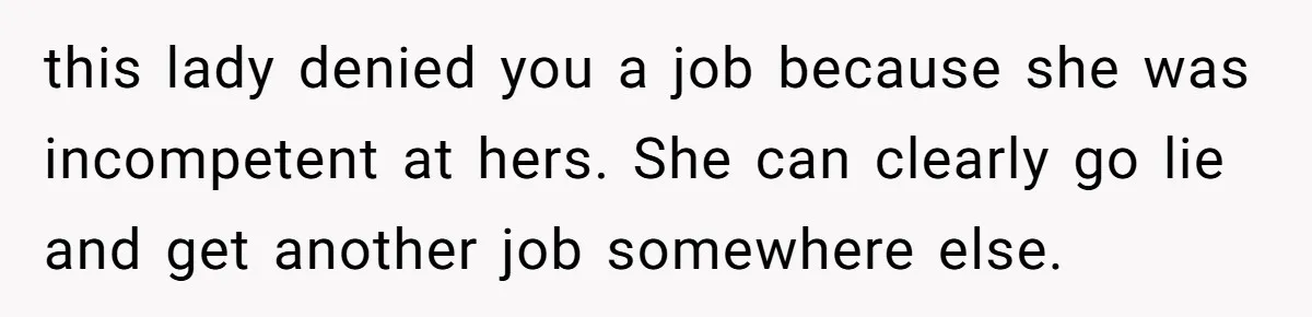 Woman Rejected Over Native Language, Then Outs The Interviewer Who Faked Fluency this lady denied you a job because she was incompetent at hers. She can clearly go lie and get another job somewhere else.