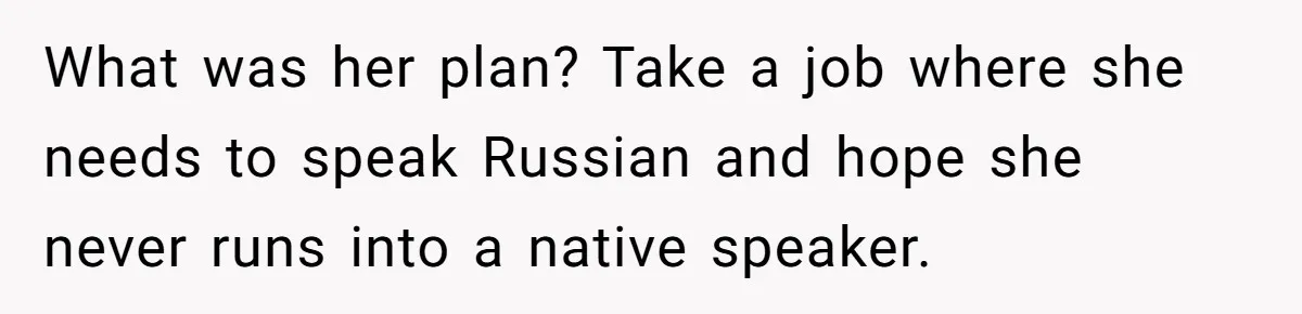 Woman Rejected Over Native Language, Then Outs The Interviewer Who Faked Fluency What was her plan? Take a job where she needs to speak Russian and hope she never runs into a native speaker.