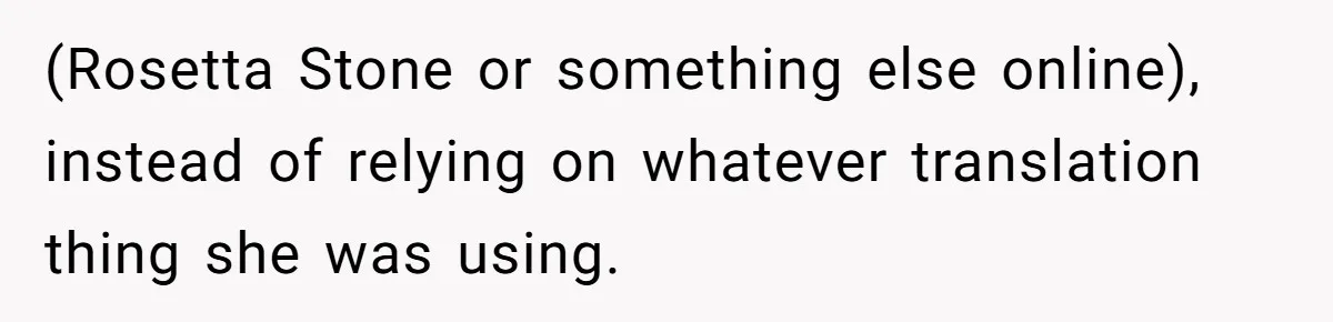 Woman Rejected Over Native Language, Then Outs The Interviewer Who Faked Fluency (Rosetta Stone or something else online), instead of relying on whatever translation thing she was using.
