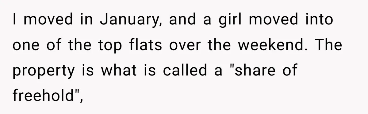 I moved in January, and a girl moved into one of the top flats over the weekend. The property is what is called a "share of freehold",