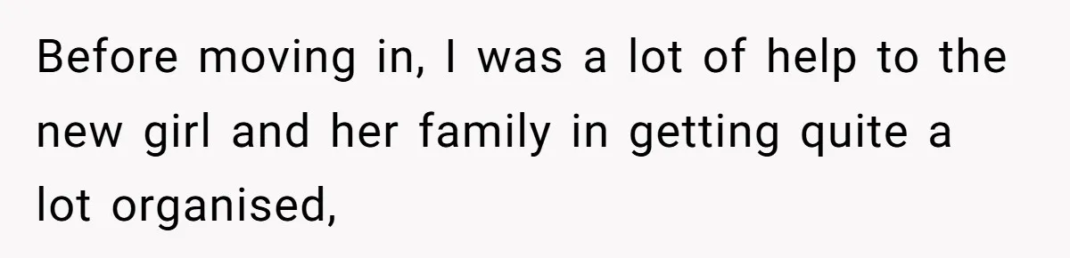 Before moving in, I was a lot of help to the new girl and her family in getting quite a lot organised,