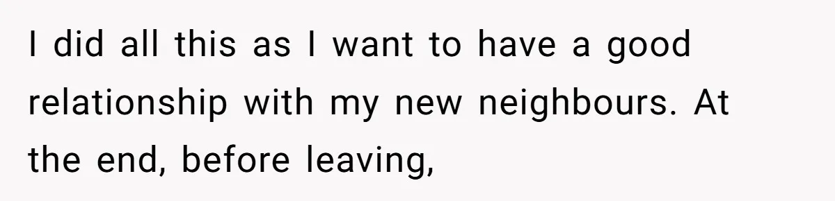 I did all this as I want to have a good relationship with my new neighbours. At the end, before leaving,