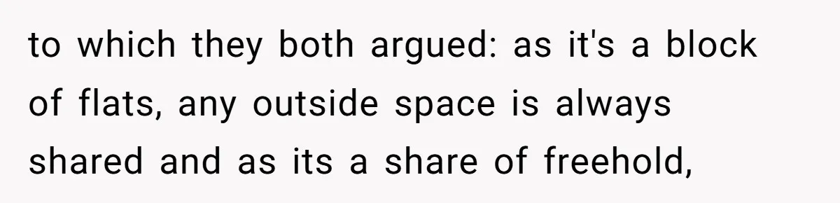 to which they both argued: as it's a block of flats, any outside space is always shared and as its a share of freehold,