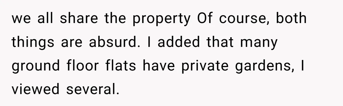 we all share the property Of course, both things are absurd. I added that many ground floor flats have private gardens, I viewed several.