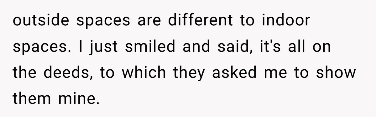 outside spaces are different to indoor spaces. I just smiled and said, it's all on the deeds, to which they asked me to show them mine.