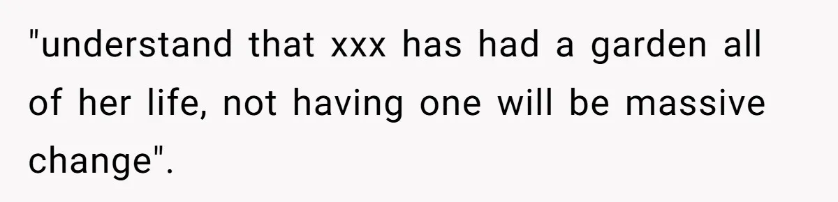 "understand that xxx has had a garden all of her life, not having one will be massive change".