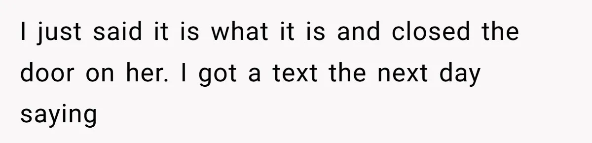 I just said it is what it is and closed the door on her. I got a text the next day saying