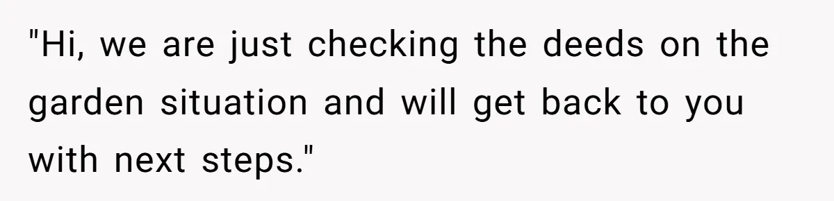 "Hi, we are just checking the deeds on the garden situation and will get back to you with next steps."