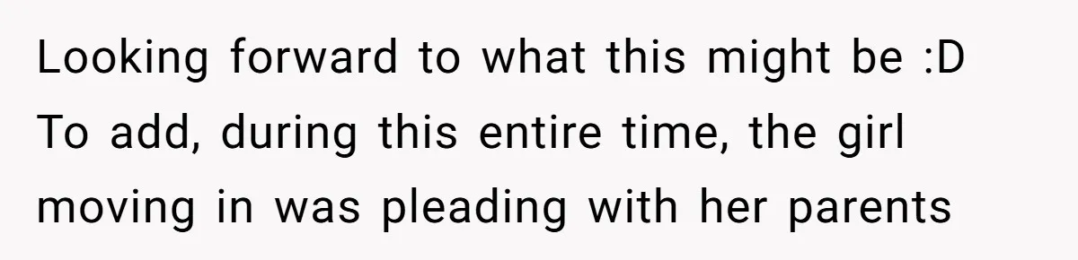 Looking forward to what this might be :D To add, during this entire time, the girl moving in was pleading with her parents