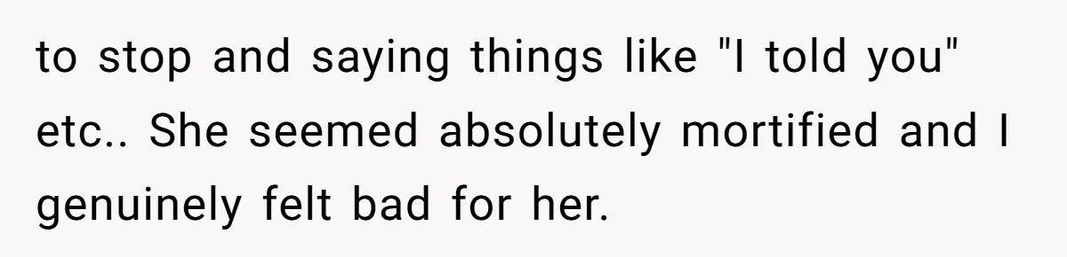 to stop and saying things like "I told you" etc.. She seemed absolutely mortified and I genuinely felt bad for her.