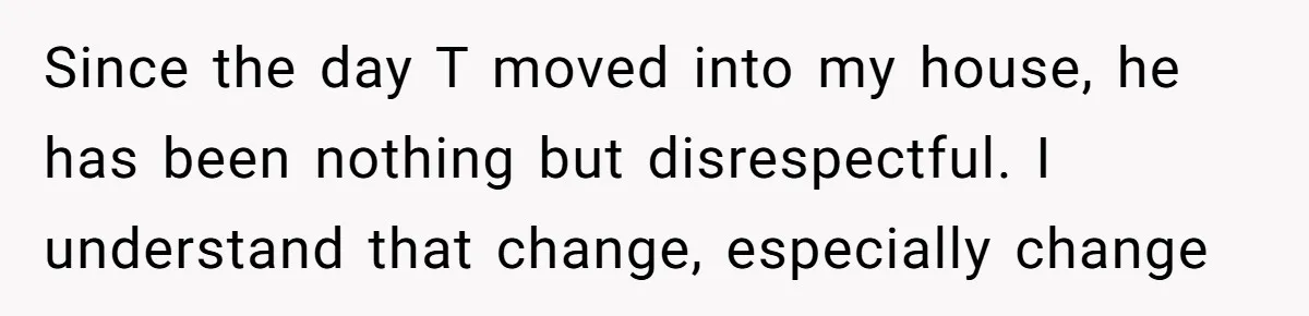 Since the day T moved into my house, he has been nothing but disrespectful. I understand that change, especially change