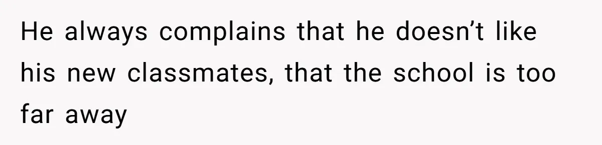 He always complains that he doesn’t like his new classmates, that the school is too far away