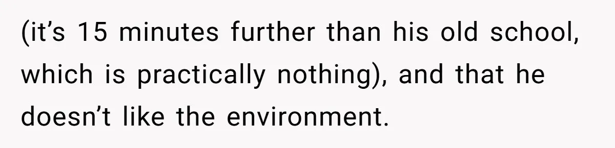 (it’s 15 minutes further than his old school, which is practically nothing), and that he doesn’t like the environment.