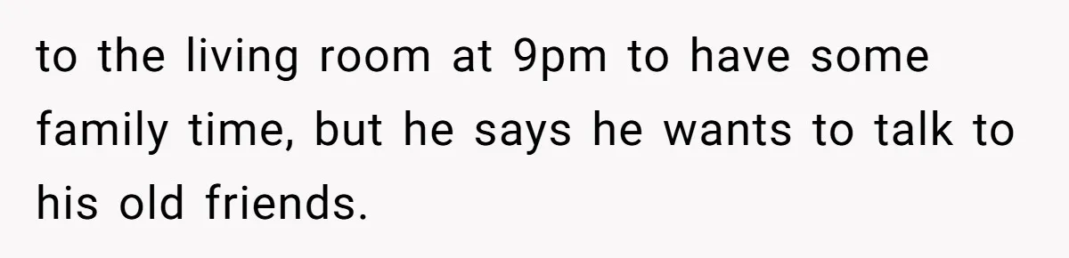 to the living room at 9pm to have some family time, but he says he wants to talk to his old friends.