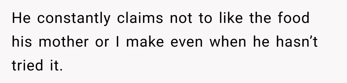 He constantly claims not to like the food his mother or I make even when he hasn’t tried it.