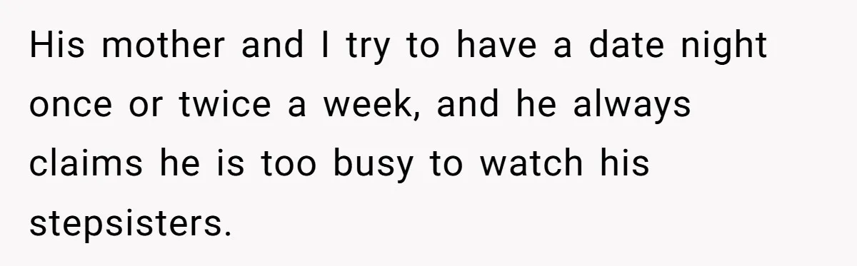 His mother and I try to have a date night once or twice a week, and he always claims he is too busy to watch his stepsisters.