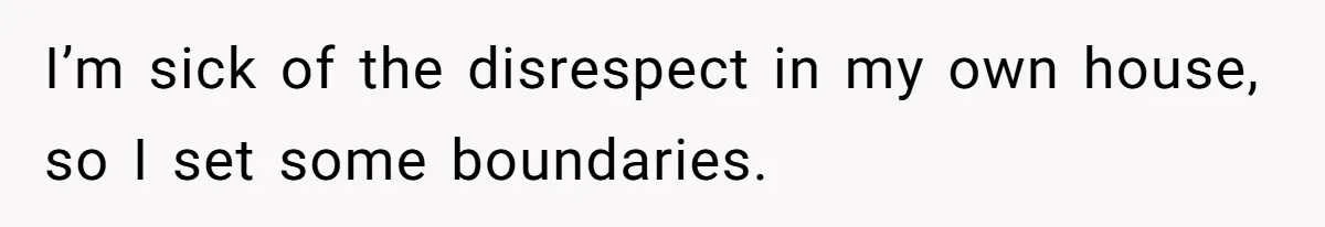 I’m sick of the disrespect in my own house, so I set some boundaries.