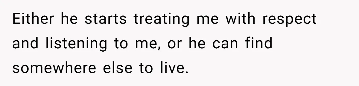 Either he starts treating me with respect and listening to me, or he can find somewhere else to live.