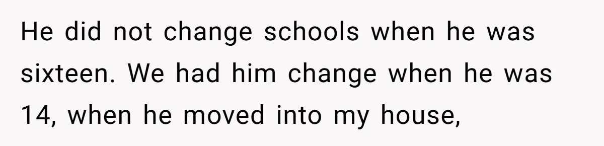 He did not change schools when he was sixteen. We had him change when he was 14, when he moved into my house,