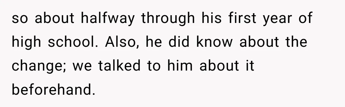 so about halfway through his first year of high school. Also, he did know about the change; we talked to him about it beforehand.