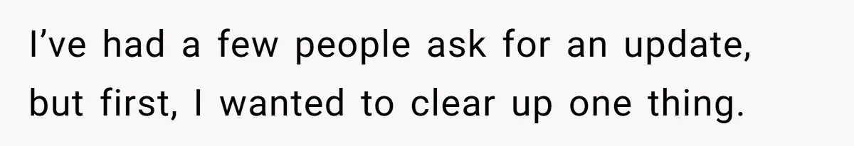 I’ve had a few people ask for an update, but first, I wanted to clear up one thing.