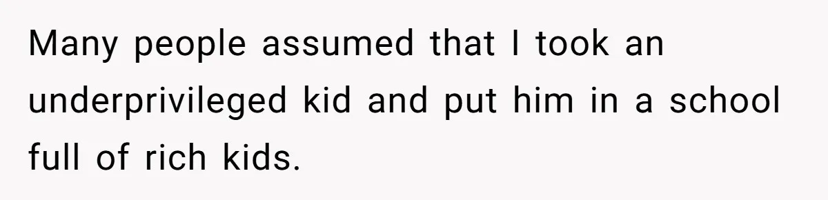 Many people assumed that I took an underprivileged kid and put him in a school full of rich kids.