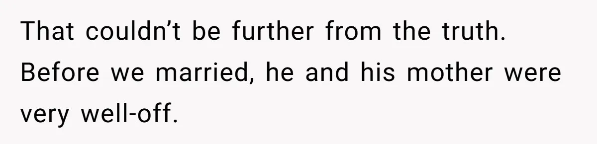 That couldn’t be further from the truth. Before we married, he and his mother were very well-off.