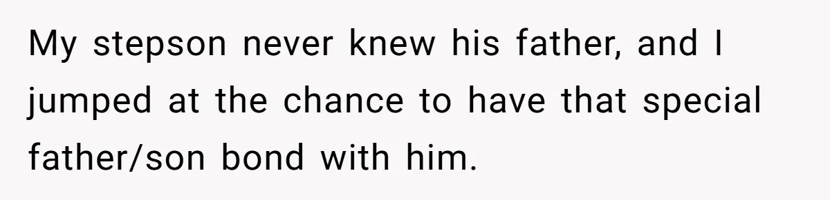 My stepson never knew his father, and I jumped at the chance to have that special father/son bond with him.