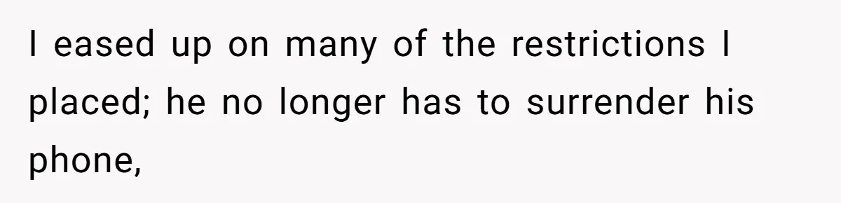 I eased up on many of the restrictions I placed; he no longer has to surrender his phone,