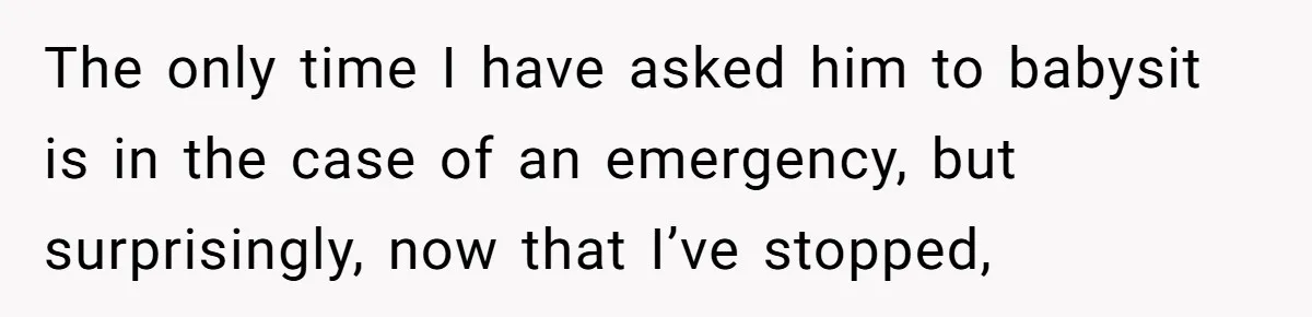 The only time I have asked him to babysit is in the case of an emergency, but surprisingly, now that I’ve stopped,
