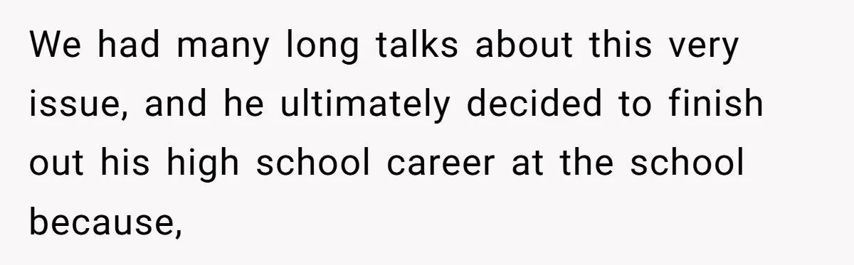 We had many long talks about this very issue, and he ultimately decided to finish out his high school career at the school because,