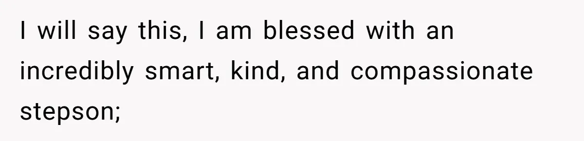 I will say this, I am blessed with an incredibly smart, kind, and compassionate stepson;
