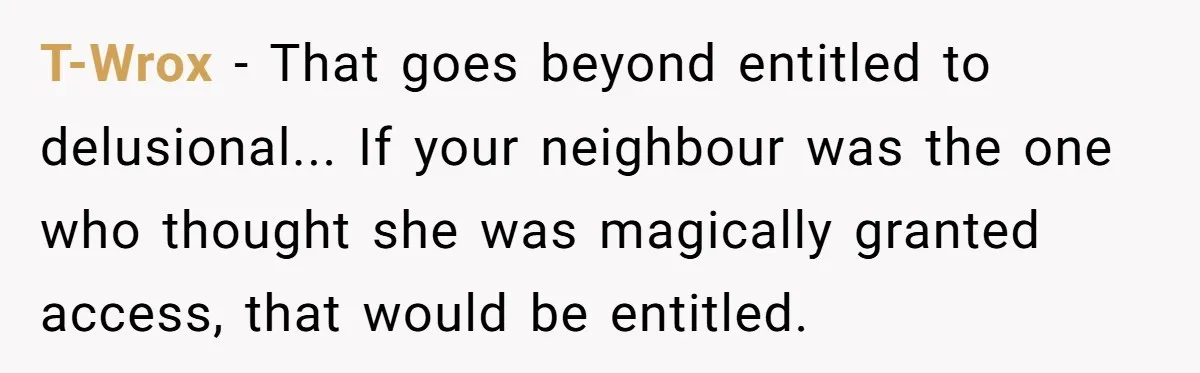 T-Wrox − That goes beyond entitled to delusional... If your neighbour was the one who thought she was magically granted access, that would be entitled.