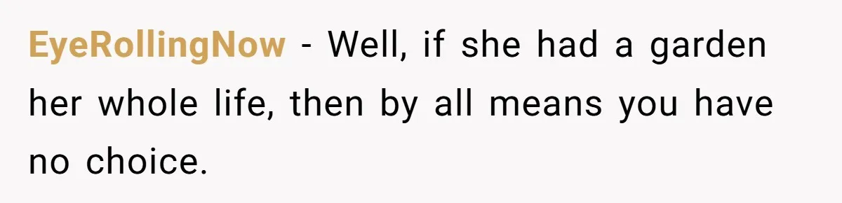 EyeRollingNow − Well, if she had a garden her whole life, then by all means you have no choice.