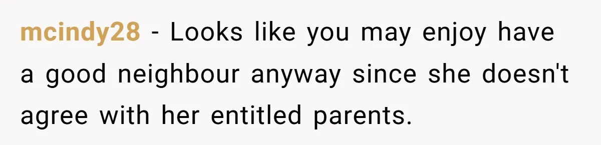mcindy28 − Looks like you may enjoy have a good neighbour anyway since she doesn't agree with her entitled parents.
