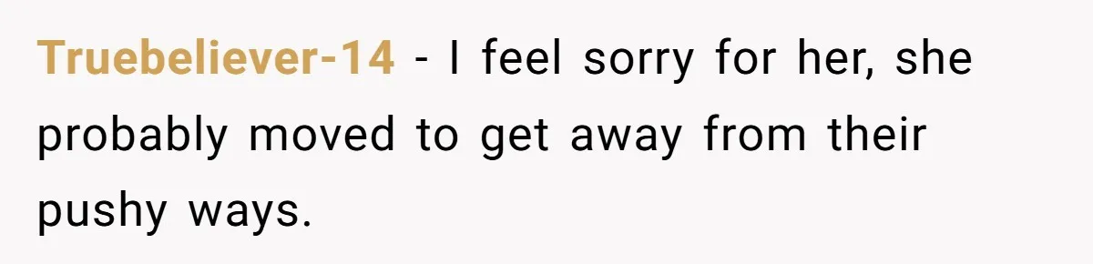 Truebeliever-14 − I feel sorry for her, she probably moved to get away from their pushy ways.