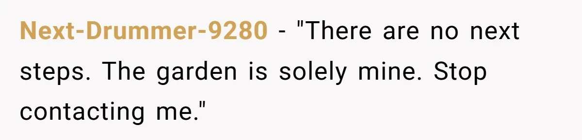 Next-Drummer-9280 − "There are no next steps. The garden is solely mine. Stop contacting me."