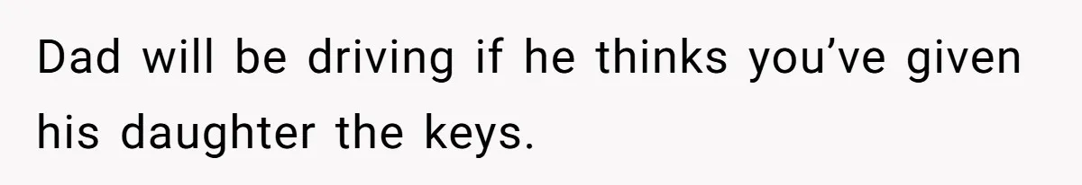 Dad will be driving if he thinks you’ve given his daughter the keys.