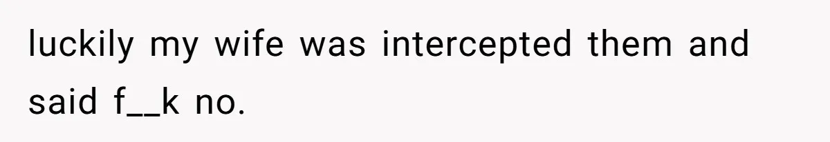luckily my wife was intercepted them and said f__k no.