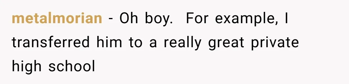 metalmorian − Oh boy. ​ For example, I transferred him to a really great private high school
