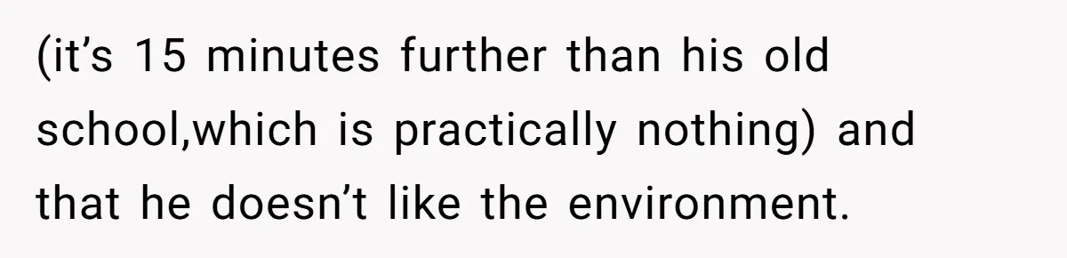 (it’s 15 minutes further than his old school,which is practically nothing) and that he doesn’t like the environment.