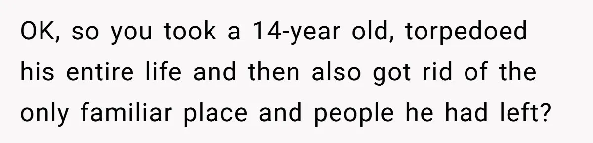 OK, so you took a 14-year old, torpedoed his entire life and then also got rid of the only familiar place and people he had left?