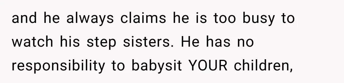 and he always claims he is too busy to watch his step sisters. He has no responsibility to babysit YOUR children,