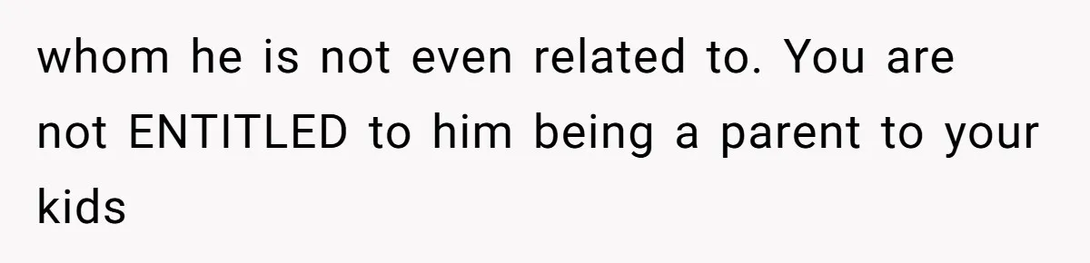 whom he is not even related to. You are not ENTITLED to him being a parent to your kids
